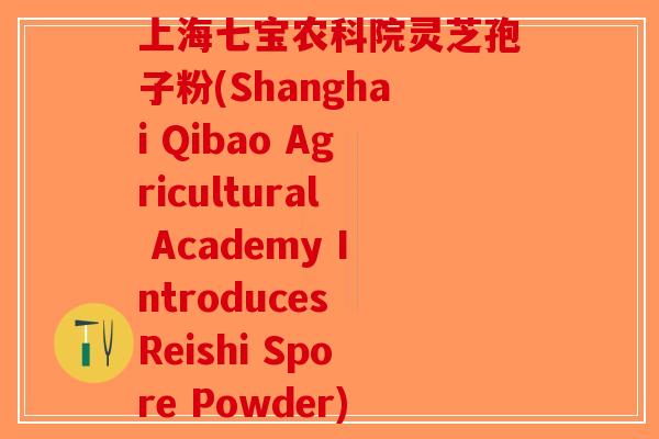 上海七宝农科院灵芝孢子粉(Shanghai Qibao Agricultural Academy Introduces Reishi Spore Powder)-第1张图片-破壁灵芝孢子粉研究指南