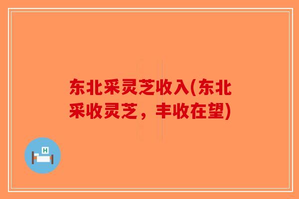 东北采灵芝收入(东北采收灵芝,丰收在望)-第1张图片-破壁灵芝孢子粉研究指南 东北采灵芝收入(东北采收灵芝,丰收在望)-第1张图片-破壁灵芝孢子粉研究指南
