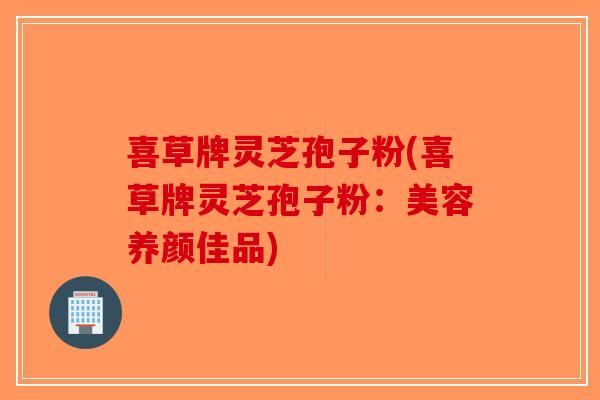喜草牌灵芝孢子粉(喜草牌灵芝孢子粉:美容养颜佳品)-第1张图片-破壁灵芝孢子粉研究指南 喜草牌灵芝孢子粉(喜草牌灵芝孢子粉:美容养颜佳品)-第1张图片-破壁灵芝孢子粉研究指南