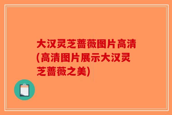 大汉灵芝蔷薇图片高清(高清图片展示大汉灵芝蔷薇之美)-第1张图片-破壁灵芝孢子粉研究指南