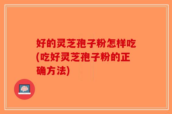 好的灵芝孢子粉怎样吃(吃好灵芝孢子粉的正确方法)-第1张图片-破壁灵芝孢子粉研究指南 好的灵芝孢子粉怎样吃(吃好灵芝孢子粉的正确方法)-第1张图片-破壁灵芝孢子粉研究指南