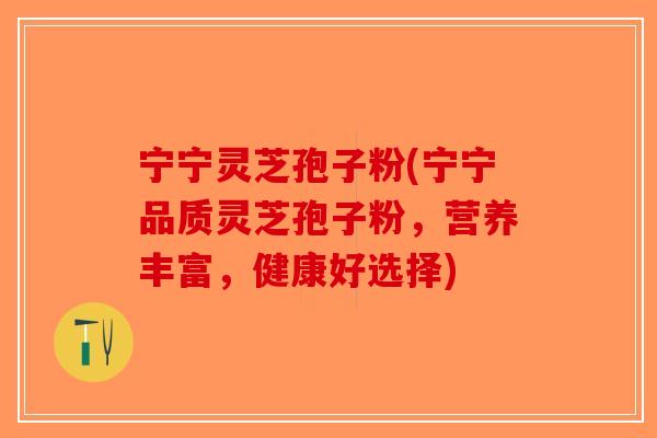 宁宁灵芝孢子粉(宁宁品质灵芝孢子粉，营养丰富，健康好选择)-第1张图片-破壁灵芝孢子粉研究指南