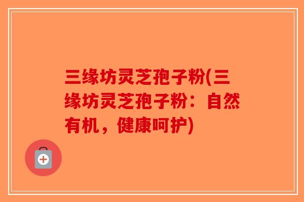 三缘坊灵芝孢子粉(三缘坊灵芝孢子粉:自然有机,健康呵护)-第1张图片-破壁灵芝孢子粉研究指南 三缘坊灵芝孢子粉(三缘坊灵芝孢子粉:自然有机,健康呵护)-第1张图片-破壁灵芝孢子粉研究指南