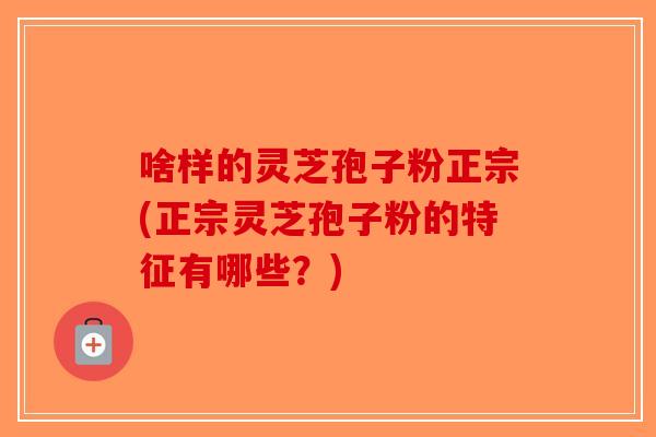 啥样的灵芝孢子粉正宗(正宗灵芝孢子粉的特征有哪些？)-第1张图片-破壁灵芝孢子粉研究指南