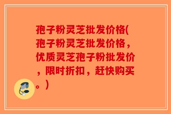 孢子粉灵芝批发价格(孢子粉灵芝批发价格，优质灵芝孢子粉批发价，限时折扣，赶快购买。)-第1张图片-破壁灵芝孢子粉研究指南
