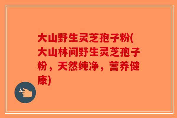 大山野生灵芝孢子粉(大山林间野生灵芝孢子粉,天然纯净,营养健康)-第1张图片-破壁灵芝孢子粉研究指南 大山野生灵芝孢子粉(大山林间野生灵芝孢子粉,天然纯净,营养健康)-第1张图片-破壁灵芝孢子粉研究指南