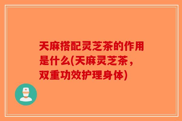 天麻搭配灵芝茶的作用是什么(天麻灵芝茶,双重功效护理身体)-第1张图片-破壁灵芝孢子粉研究指南 天麻搭配灵芝茶的作用是什么(天麻灵芝茶,双重功效护理身体)-第1张图片-破壁灵芝孢子粉研究指南
