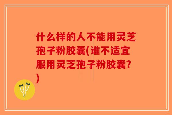 什么样的人不能用灵芝孢子粉胶囊(谁不适宜服用灵芝孢子粉胶囊？)-第1张图片-破壁灵芝孢子粉研究指南