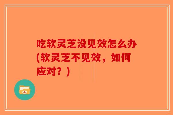 吃软灵芝没见效怎么办(软灵芝不见效,如何应对?)-第1张图片-破壁灵芝孢子粉研究指南 吃软灵芝没见效怎么办(软灵芝不见效,如何应对?)-第1张图片-破壁灵芝孢子粉研究指南