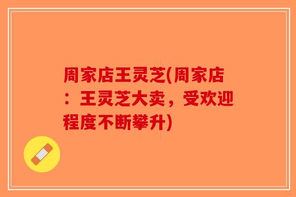 周家店王灵芝(周家店:王灵芝大卖,受欢迎程度不断攀升)-第1张图片-破壁灵芝孢子粉研究指南 周家店王灵芝(周家店:王灵芝大卖,受欢迎程度不断攀升)-第1张图片-破壁灵芝孢子粉研究指南