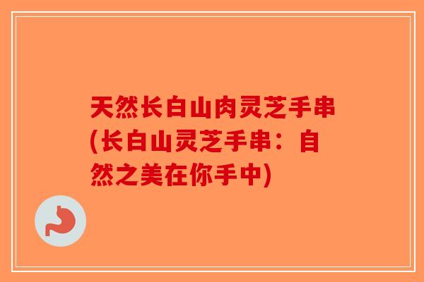天然长白山肉灵芝手串(长白山灵芝手串:自然之美在你手中)-第1张图片-破壁灵芝孢子粉研究指南 天然长白山肉灵芝手串(长白山灵芝手串:自然之美在你手中)-第1张图片-破壁灵芝孢子粉研究指南