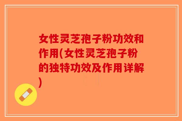 女性灵芝孢子粉功效和作用(女性灵芝孢子粉的独特功效及作用详解)-第1张图片-破壁灵芝孢子粉研究指南 女性灵芝孢子粉功效和作用(女性灵芝孢子粉的独特功效及作用详解)-第1张图片-破壁灵芝孢子粉研究指南