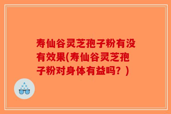 寿仙谷灵芝孢子粉有没有效果(寿仙谷灵芝孢子粉对身体有益吗?)-第1张图片-破壁灵芝孢子粉研究指南 寿仙谷灵芝孢子粉有没有效果(寿仙谷灵芝孢子粉对身体有益吗?)-第1张图片-破壁灵芝孢子粉研究指南