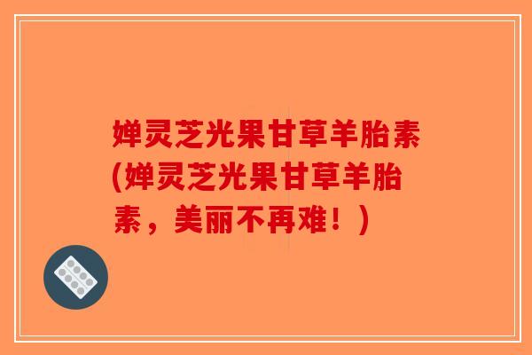 婵灵芝光果甘草羊胎素(婵灵芝光果甘草羊胎素,美丽不再难!)-第1张图片-破壁灵芝孢子粉研究指南 婵灵芝光果甘草羊胎素(婵灵芝光果甘草羊胎素,美丽不再难!)-第1张图片-破壁灵芝孢子粉研究指南
