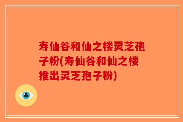 寿仙谷和仙之楼灵芝孢子粉(寿仙谷和仙之楼推出灵芝孢子粉)-第1张图片-破壁灵芝孢子粉研究指南 寿仙谷和仙之楼灵芝孢子粉(寿仙谷和仙之楼推出灵芝孢子粉)-第1张图片-破壁灵芝孢子粉研究指南