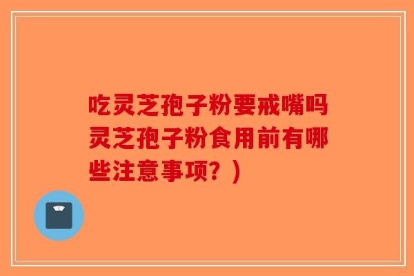 吃灵芝孢子粉要戒嘴吗灵芝孢子粉食用前有哪些注意事项？)-第1张图片-破壁灵芝孢子粉研究指南