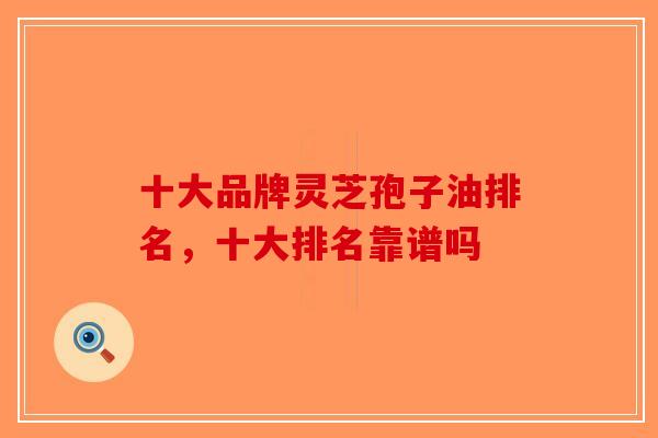 十大品牌灵芝孢子油排名,十大排名靠谱吗?-第1张图片-破壁灵芝孢子粉研究指南 十大品牌灵芝孢子油排名,十大排名靠谱吗?-第1张图片-破壁灵芝孢子粉研究指南