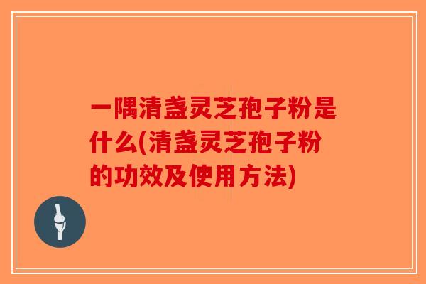 一隅清盏灵芝孢子粉是什么(清盏灵芝孢子粉的功效及使用方法)-第1张图片-破壁灵芝孢子粉研究指南 一隅清盏灵芝孢子粉是什么(清盏灵芝孢子粉的功效及使用方法)-第1张图片-破壁灵芝孢子粉研究指南