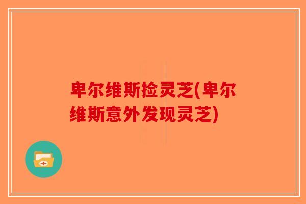 卑尔维斯捡灵芝(卑尔维斯意外发现灵芝)-第1张图片-破壁灵芝孢子粉研究指南