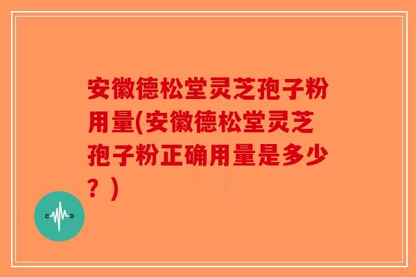 安徽德松堂灵芝孢子粉用量(安徽德松堂灵芝孢子粉正确用量是多少?)-第1张图片-破壁灵芝孢子粉研究指南 安徽德松堂灵芝孢子粉用量(安徽德松堂灵芝孢子粉正确用量是多少?)-第1张图片-破壁灵芝孢子粉研究指南