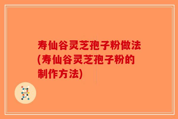 寿仙谷灵芝孢子粉做法(寿仙谷灵芝孢子粉的制作方法)-第1张图片-破壁灵芝孢子粉研究指南
