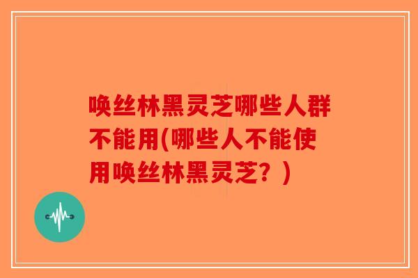 唤丝林黑灵芝哪些人群不能用(哪些人不能使用唤丝林黑灵芝？)-第1张图片-破壁灵芝孢子粉研究指南