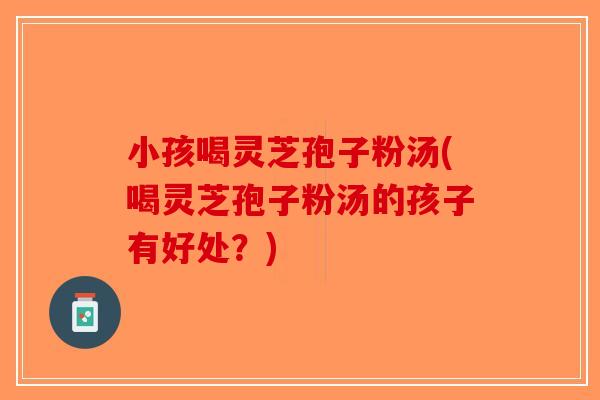 小孩喝灵芝孢子粉汤(喝灵芝孢子粉汤的孩子有好处？)-第1张图片-破壁灵芝孢子粉研究指南