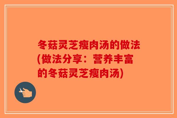 冬菇灵芝瘦肉汤的做法(做法分享：营养丰富的冬菇灵芝瘦肉汤)-第1张图片-破壁灵芝孢子粉研究指南