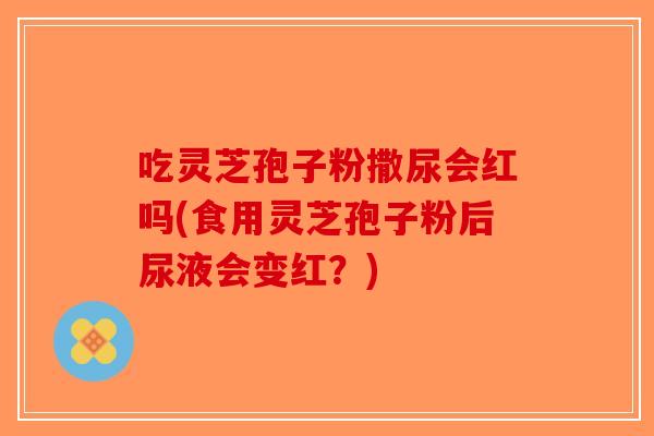 吃灵芝孢子粉撒尿会红吗(食用灵芝孢子粉后尿液会变红？)-第1张图片-破壁灵芝孢子粉研究指南