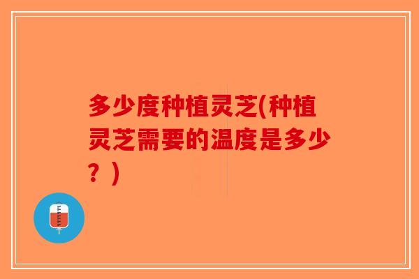 多少度种植灵芝(种植灵芝需要的温度是多少?)-第1张图片-破壁灵芝孢子粉研究指南 多少度种植灵芝(种植灵芝需要的温度是多少?)-第1张图片-破壁灵芝孢子粉研究指南