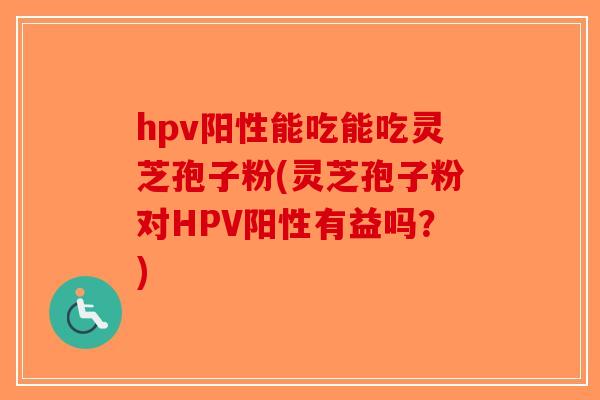 hpv阳性能吃能吃灵芝孢子粉(灵芝孢子粉对HPV阳性有益吗?)-第1张图片-破壁灵芝孢子粉研究指南 hpv阳性能吃能吃灵芝孢子粉(灵芝孢子粉对HPV阳性有益吗?)-第1张图片-破壁灵芝孢子粉研究指南