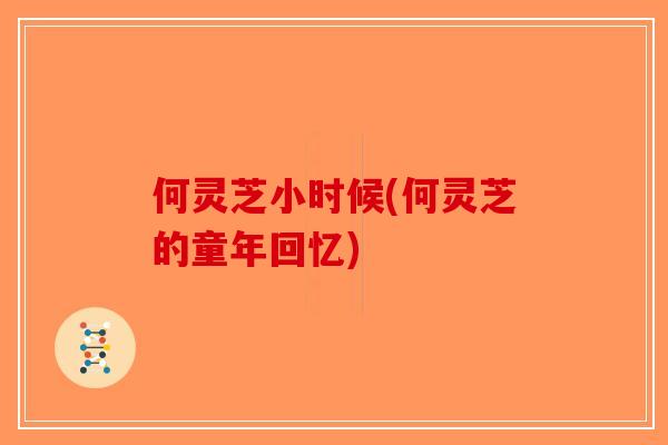 何灵芝小时候(何灵芝的童年回忆)-第1张图片-破壁灵芝孢子粉研究指南 何灵芝小时候(何灵芝的童年回忆)-第1张图片-破壁灵芝孢子粉研究指南