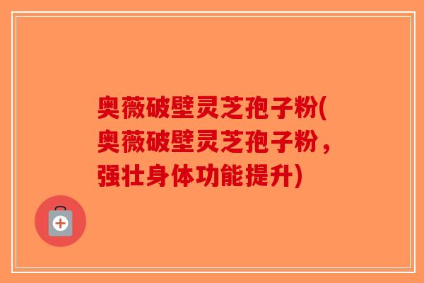 奥薇破壁灵芝孢子粉(奥薇破壁灵芝孢子粉，强壮身体功能提升)-第1张图片-破壁灵芝孢子粉研究指南