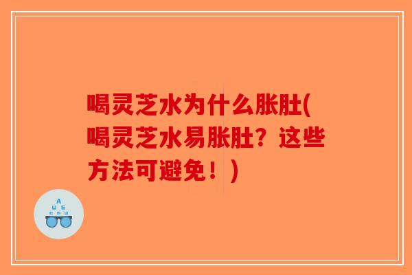 喝灵芝水为什么胀肚(喝灵芝水易胀肚？这些方法可避免！)-第1张图片-破壁灵芝孢子粉研究指南