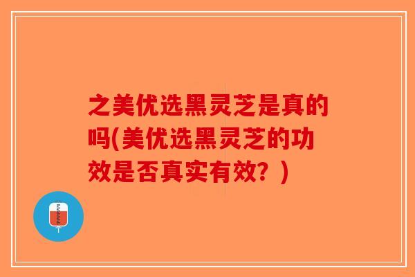 之美优选黑灵芝是真的吗(美优选黑灵芝的功效是否真实有效?)-第1张图片-破壁灵芝孢子粉研究指南 之美优选黑灵芝是真的吗(美优选黑灵芝的功效是否真实有效?)-第1张图片-破壁灵芝孢子粉研究指南