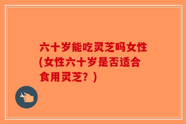 六十岁能吃灵芝吗女性(女性六十岁是否适合食用灵芝?)-第1张图片-破壁灵芝孢子粉研究指南 六十岁能吃灵芝吗女性(女性六十岁是否适合食用灵芝?)-第1张图片-破壁灵芝孢子粉研究指南