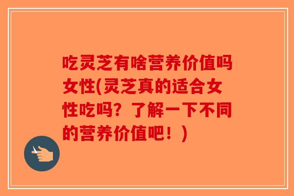 吃灵芝有啥营养价值吗女性(灵芝真的适合女性吃吗?了解一下不同的营养价值吧!)-第1张图片-破壁灵芝孢子粉研究指南 吃灵芝有啥营养价值吗女性(灵芝真的适合女性吃吗?了解一下不同的营养价值吧!)-第1张图片-破壁灵芝孢子粉研究指南