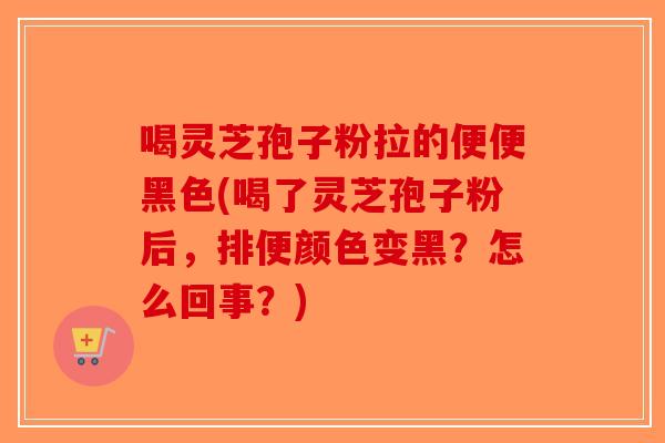 喝灵芝孢子粉拉的便便黑色(喝了灵芝孢子粉后，排便颜色变黑？怎么回事？)-第1张图片-破壁灵芝孢子粉研究指南