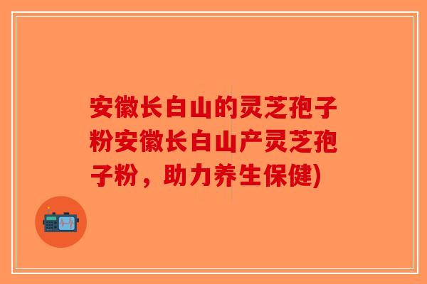 安徽长白山的灵芝孢子粉安徽长白山产灵芝孢子粉，助力养生保健)-第1张图片-破壁灵芝孢子粉研究指南