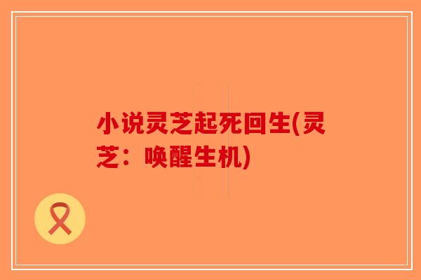 小说灵芝起死回生(灵芝:唤醒生机)-第1张图片-破壁灵芝孢子粉研究指南 小说灵芝起死回生(灵芝:唤醒生机)-第1张图片-破壁灵芝孢子粉研究指南