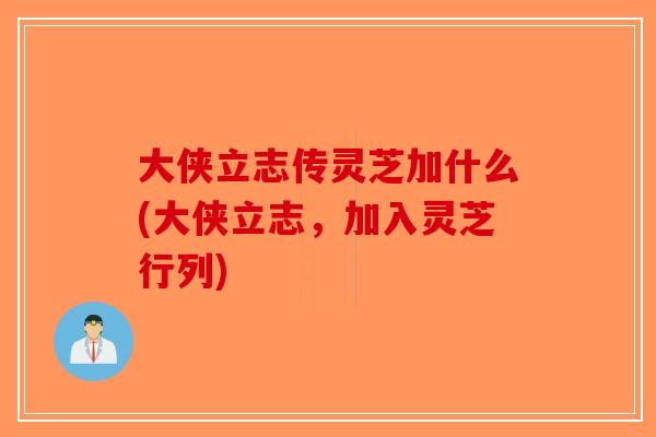 大侠立志传灵芝加什么(大侠立志,加入灵芝行列)-第1张图片-破壁灵芝孢子粉研究指南 大侠立志传灵芝加什么(大侠立志,加入灵芝行列)-第1张图片-破壁灵芝孢子粉研究指南