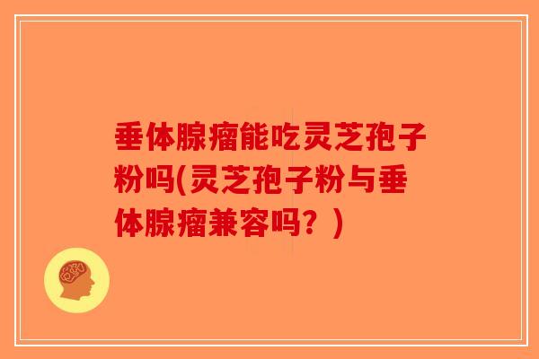 垂体腺瘤能吃灵芝孢子粉吗(灵芝孢子粉与垂体腺瘤兼容吗？)-第1张图片-破壁灵芝孢子粉研究指南