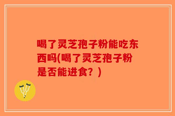 喝了灵芝孢子粉能吃东西吗(喝了灵芝孢子粉是否能进食？)-第1张图片-破壁灵芝孢子粉研究指南