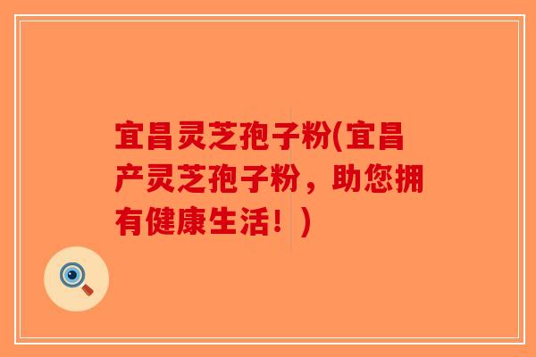 宜昌灵芝孢子粉(宜昌产灵芝孢子粉，助您拥有健康生活！)-第1张图片-破壁灵芝孢子粉研究指南