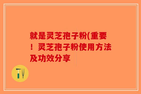 就是灵芝孢子粉(重要!灵芝孢子粉使用方法及功效分享-第1张图片-破壁灵芝孢子粉研究指南 就是灵芝孢子粉(重要!灵芝孢子粉使用方法及功效分享-第1张图片-破壁灵芝孢子粉研究指南