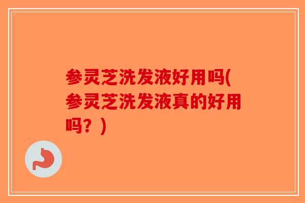 参灵芝洗发液好用吗(参灵芝洗发液真的好用吗？)-第1张图片-破壁灵芝孢子粉研究指南