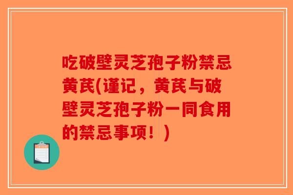吃破壁灵芝孢子粉禁忌黄芪(谨记,黄芪与破壁灵芝孢子粉一同食用的禁忌事项!)-第1张图片-破壁灵芝孢子粉研究指南 吃破壁灵芝孢子粉禁忌黄芪(谨记,黄芪与破壁灵芝孢子粉一同食用的禁忌事项!)-第1张图片-破壁灵芝孢子粉研究指南