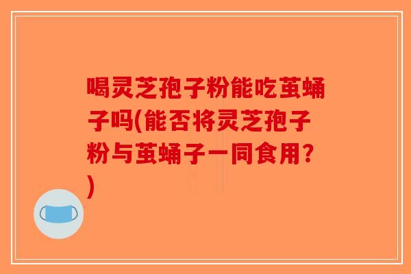 喝灵芝孢子粉能吃茧蛹子吗(能否将灵芝孢子粉与茧蛹子一同食用？)-第1张图片-破壁灵芝孢子粉研究指南