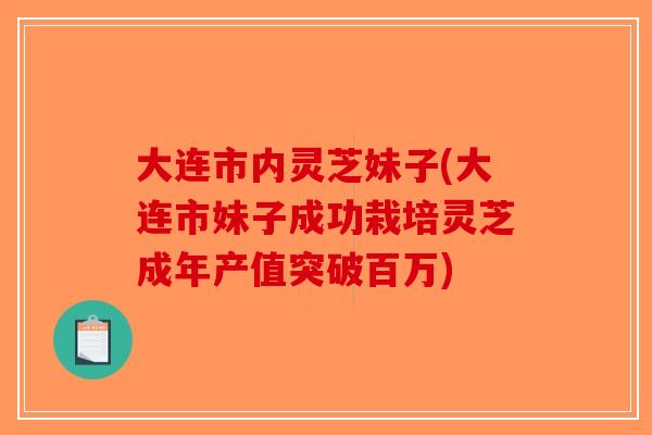 大连市内灵芝妹子(大连市妹子成功栽培灵芝成年产值突破百万)-第1张图片-破壁灵芝孢子粉研究指南 大连市内灵芝妹子(大连市妹子成功栽培灵芝成年产值突破百万)-第1张图片-破壁灵芝孢子粉研究指南