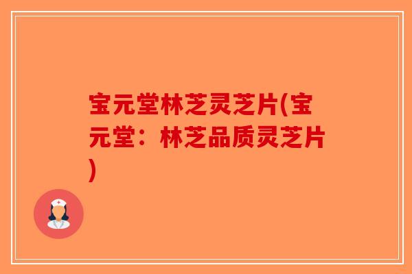 宝元堂林芝灵芝片(宝元堂:林芝品质灵芝片)-第1张图片-破壁灵芝孢子粉研究指南 宝元堂林芝灵芝片(宝元堂:林芝品质灵芝片)-第1张图片-破壁灵芝孢子粉研究指南